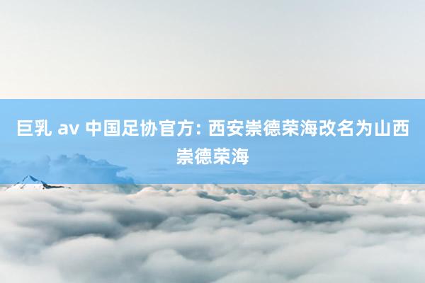 巨乳 av 中国足协官方: 西安崇德荣海改名为山西崇德荣海