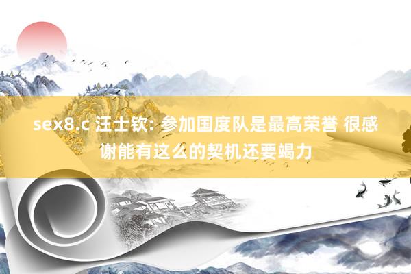 sex8.c 汪士钦: 参加国度队是最高荣誉 很感谢能有这么的契机还要竭力