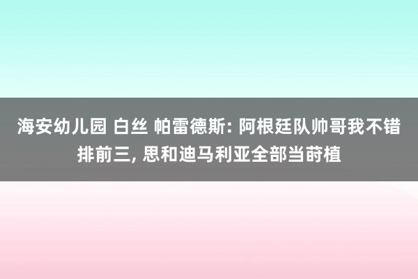 海安幼儿园 白丝 帕雷德斯: 阿根廷队帅哥我不错排前三, 思和迪马利亚全部当莳植