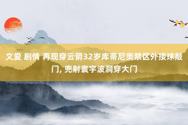 文爱 剧情 再现穿云箭32岁库蒂尼奥禁区外接球敲门, 兜射寰宇波洞穿大门