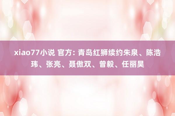 xiao77小说 官方: 青岛红狮续约朱泉、陈浩玮、张亮、聂傲双、曾毅、任丽昊