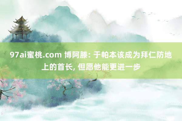97ai蜜桃.com 博阿滕: 于帕本该成为拜仁防地上的首长, 但愿他能更进一步