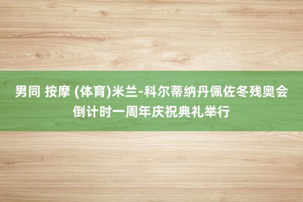 男同 按摩 (体育)米兰-科尔蒂纳丹佩佐冬残奥会倒计时一周年庆祝典礼举行