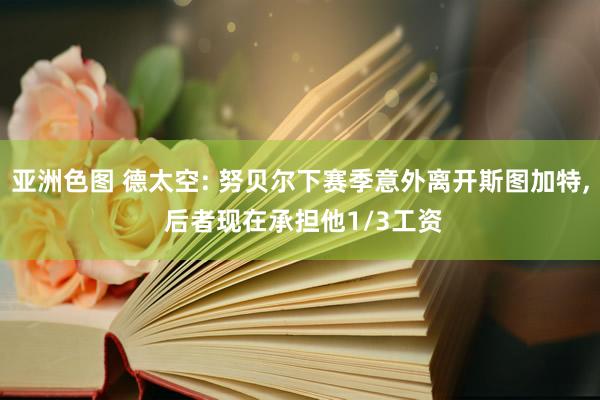 亚洲色图 德太空: 努贝尔下赛季意外离开斯图加特, 后者现在承担他1/3工资