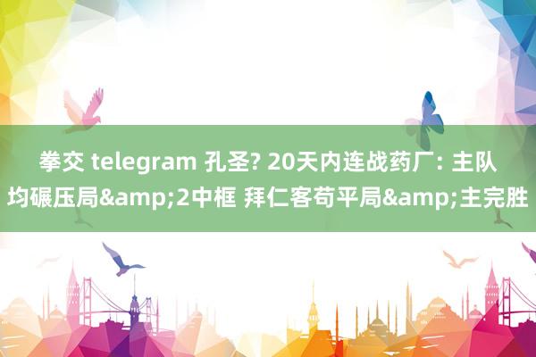 拳交 telegram 孔圣? 20天内连战药厂: 主队均碾压局&2中框 拜仁客苟平局&主完胜