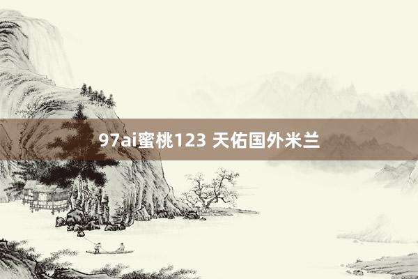 97ai蜜桃123 天佑国外米兰