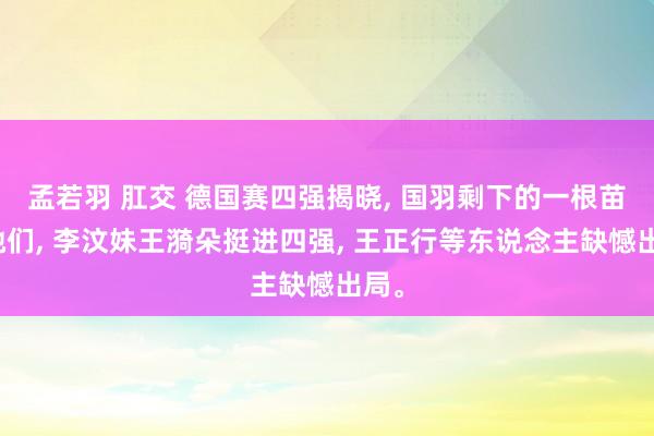 孟若羽 肛交 德国赛四强揭晓, 国羽剩下的一根苗是她们, 李汶妹王漪朵挺进四强, 王正行等东说念主缺憾出局。