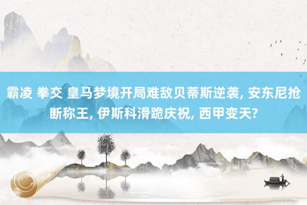 霸凌 拳交 皇马梦境开局难敌贝蒂斯逆袭, 安东尼抢断称王, 伊斯科滑跪庆祝, 西甲变天?
