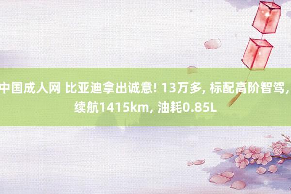 中国成人网 比亚迪拿出诚意! 13万多, 标配高阶智驾, 续航1415km, 油耗0.85L