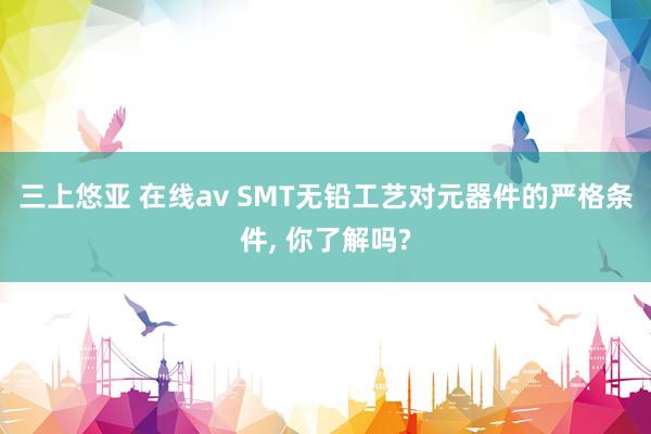 三上悠亚 在线av SMT无铅工艺对元器件的严格条件, 你了解吗?
