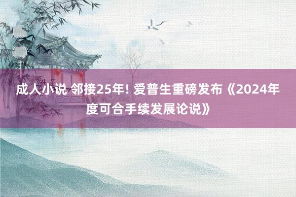 成人小说 邻接25年! 爱普生重磅发布《2024年度可合手续发展论说》