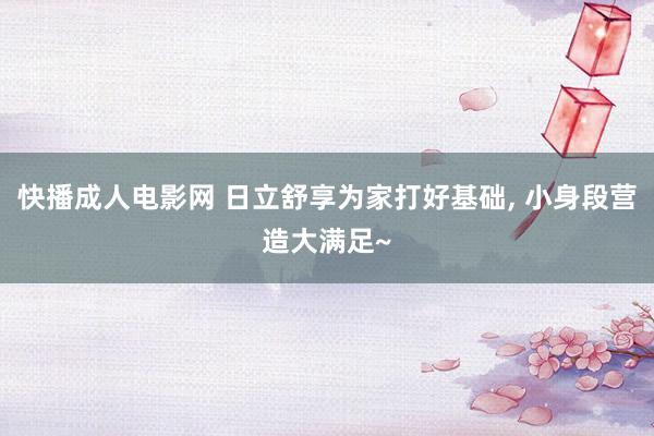 快播成人电影网 日立舒享为家打好基础, 小身段营造大满足~