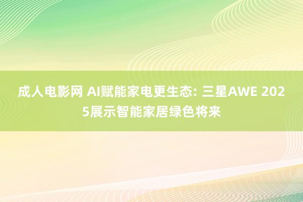 成人电影网 AI赋能家电更生态: 三星AWE 2025展示智能家居绿色将来