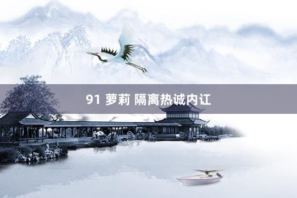 91 萝莉 隔离热诚内讧