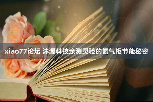 xiao77论坛 沐渥科技亲测灵验的氮气柜节能秘密