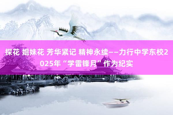 探花 姐妹花 芳华紧记 精神永续——力行中学东校2025年“学雷锋月”作为纪实