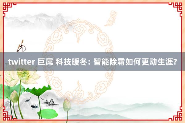 twitter 巨屌 科技暖冬: 智能除霜如何更动生涯?