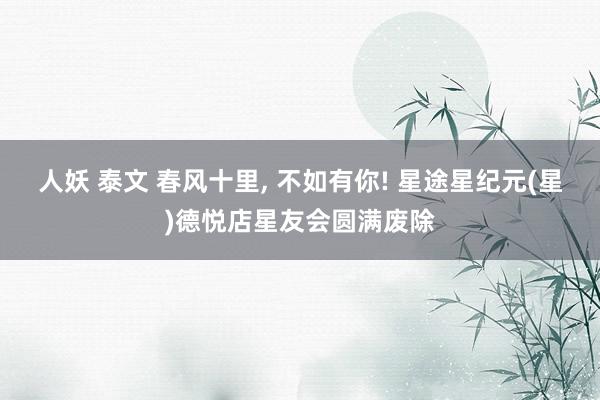 人妖 泰文 春风十里, 不如有你! 星途星纪元(星)德悦店星友会圆满废除