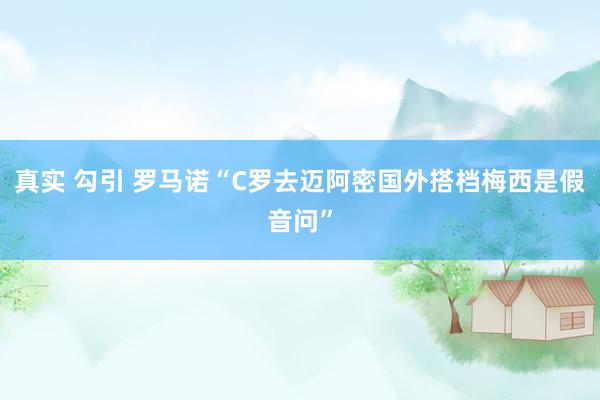 真实 勾引 罗马诺“C罗去迈阿密国外搭档梅西是假音问”