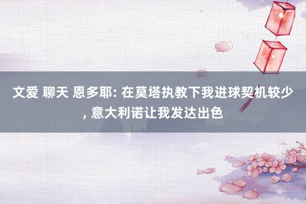 文爱 聊天 恩多耶: 在莫塔执教下我进球契机较少, 意大利诺让我发达出色