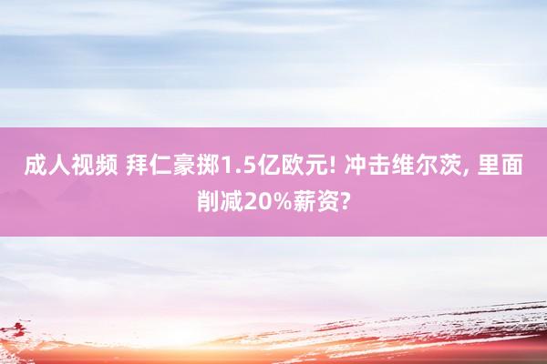 成人视频 拜仁豪掷1.5亿欧元! 冲击维尔茨, 里面削减20%薪资?