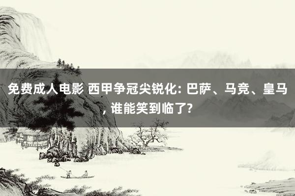 免费成人电影 西甲争冠尖锐化: 巴萨、马竞、皇马, 谁能笑到临了?