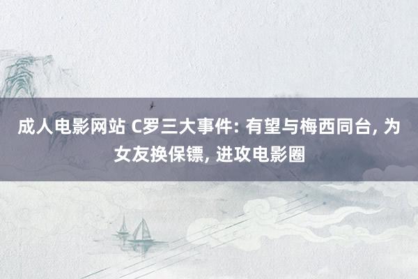 成人电影网站 C罗三大事件: 有望与梅西同台, 为女友换保镖, 进攻电影圈