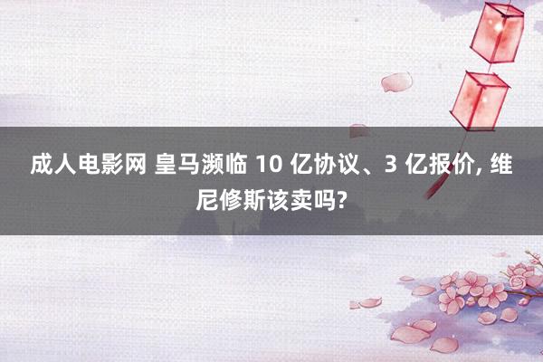 成人电影网 皇马濒临 10 亿协议、3 亿报价, 维尼修斯该卖吗?