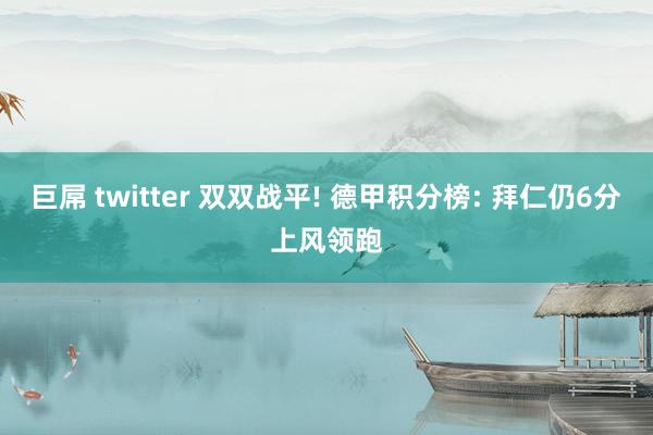 巨屌 twitter 双双战平! 德甲积分榜: 拜仁仍6分上风领跑