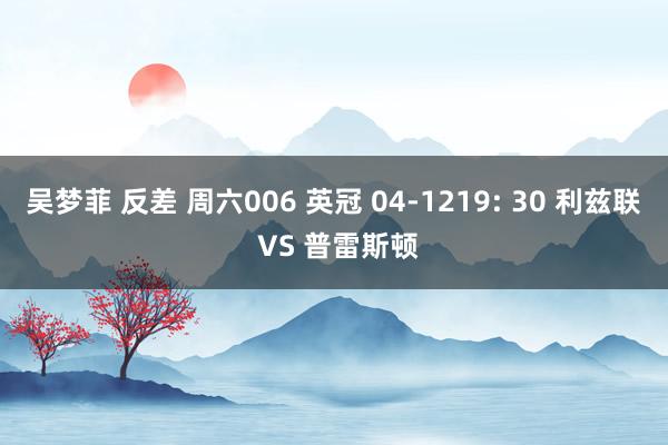 吴梦菲 反差 周六006 英冠 04-1219: 30 利兹联 VS 普雷斯顿
