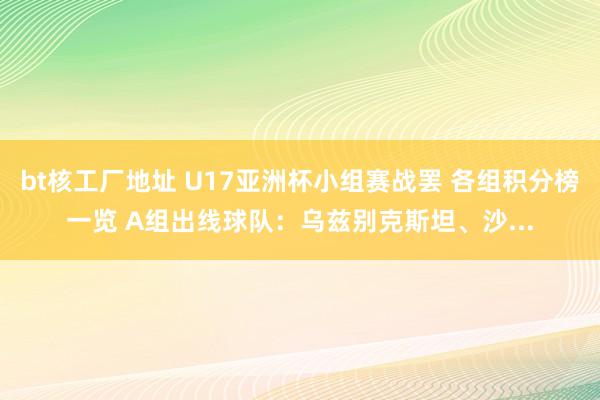 bt核工厂地址 U17亚洲杯小组赛战罢 各组积分榜一览 A组出线球队：乌兹别克斯坦、沙...