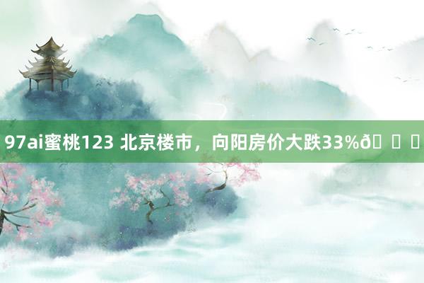97ai蜜桃123 北京楼市,向阳房价大跌33%📉
