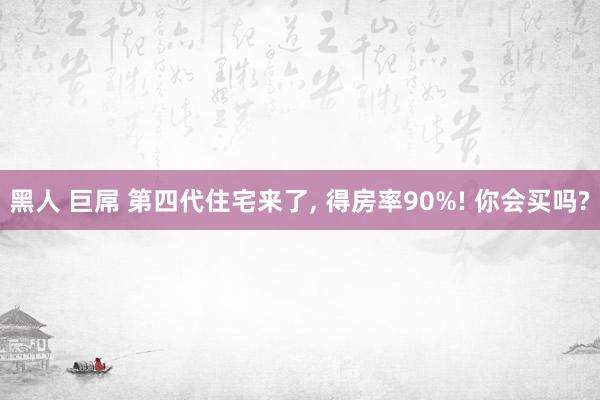黑人 巨屌 第四代住宅来了, 得房率90%! 你会买吗?