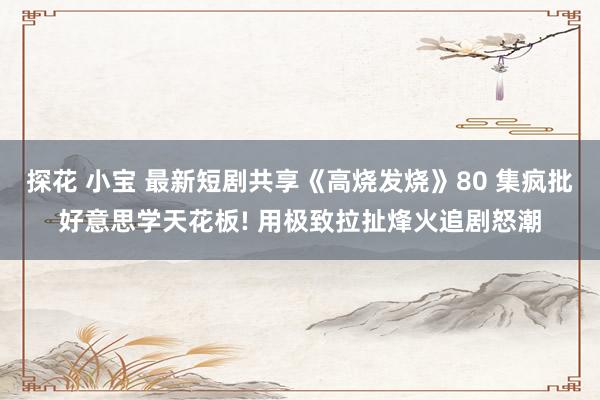 探花 小宝 最新短剧共享《高烧发烧》80 集疯批好意思学天花板! 用极致拉扯烽火追剧怒潮