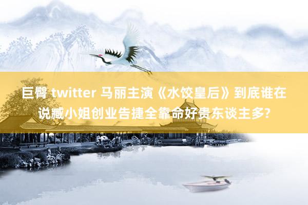 巨臀 twitter 马丽主演《水饺皇后》到底谁在说臧小姐创业告捷全靠命好贵东谈主多?