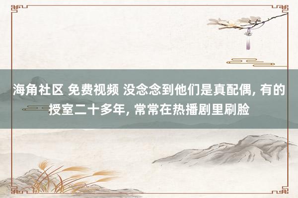 海角社区 免费视频 没念念到他们是真配偶, 有的授室二十多年, 常常在热播剧里刷脸