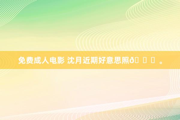免费成人电影 沈月近期好意思照😘。