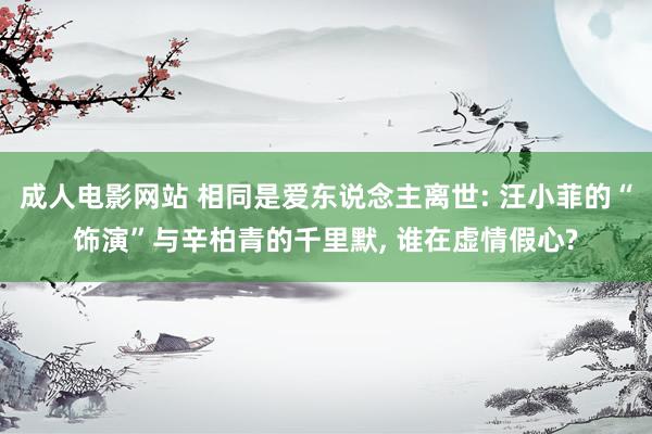 成人电影网站 相同是爱东说念主离世: 汪小菲的“饰演”与辛柏青的千里默, 谁在虚情假心?
