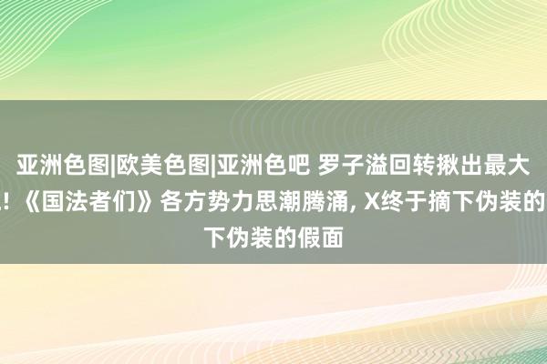 亚洲色图|欧美色图|亚洲色吧 罗子溢回转揪出最大内鬼! 《国法者们》各方势力思潮腾涌, X终于摘下伪装的假面