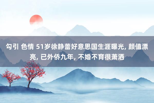 勾引 色情 51岁徐静蕾好意思国生涯曝光, 颜值漂亮, 已外侨九年, 不婚不育很萧洒
