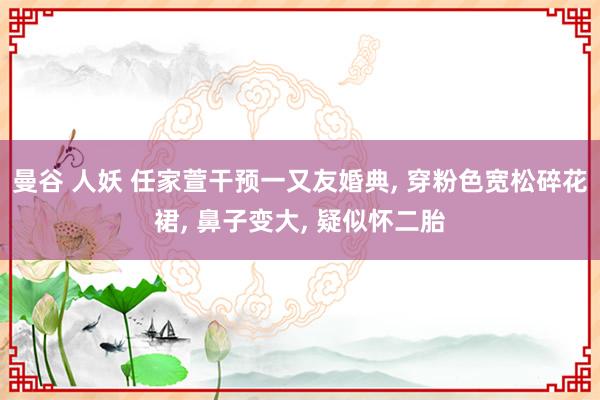 曼谷 人妖 任家萱干预一又友婚典, 穿粉色宽松碎花裙, 鼻子变大, 疑似怀二胎
