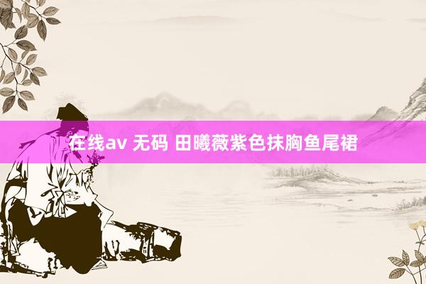 在线av 无码 田曦薇紫色抹胸鱼尾裙