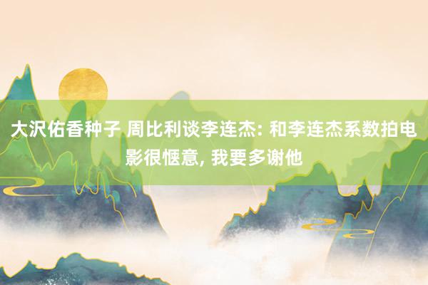 大沢佑香种子 周比利谈李连杰: 和李连杰系数拍电影很惬意, 我要多谢他