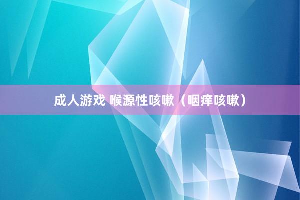 成人游戏 喉源性咳嗽（咽痒咳嗽）