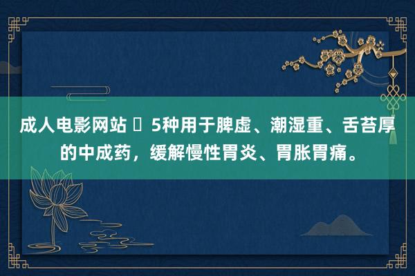 成人电影网站 ​5种用于脾虚、潮湿重、舌苔厚的中成药，缓解慢性胃炎、胃胀胃痛。
