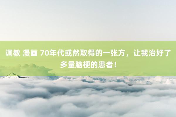 调教 漫画 70年代或然取得的一张方，让我治好了多量脑梗的患者！