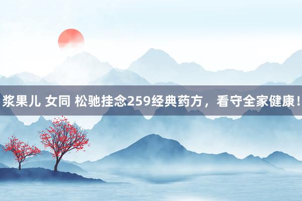 浆果儿 女同 松驰挂念259经典药方，看守全家健康！