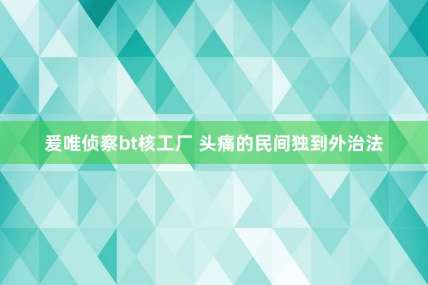 爰唯侦察bt核工厂 头痛的民间独到外治法