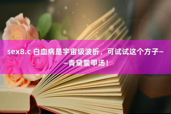 sex8.c 白血病是宇宙级波折，可试试这个方子——青黛鳖甲汤！