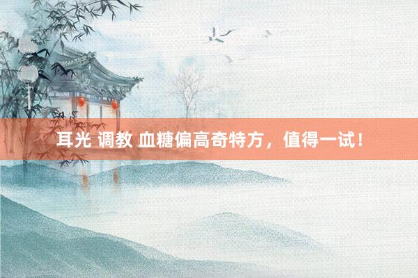 耳光 调教 血糖偏高奇特方，值得一试！